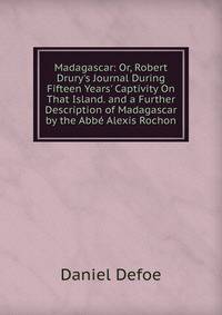 Madagascar: Or, Robert Drury's Journal During Fifteen Years' Captivity On That Island. and a Further Description of Madagascar by the Abb? Alexis Rochon