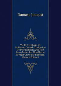 Vie Et Aventures De Robinson Crusoe: Traduction De Petrus Borel; Avec Huit Eaux-Fortes Par Mouilleron, Portrait Grave Par Flameng . (French Edition)