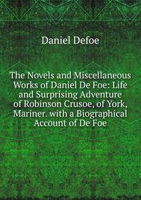 The Novels and Miscellaneous Works of Daniel De Foe: Life and Surprising Adventure of Robinson Crusoe, of York, Mariner. with a Biographical Account of De Foe