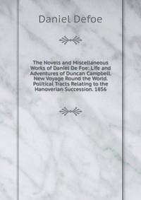 The Novels and Miscellaneous Works of Daniel De Foe: Life and Adventures of Duncan Campbell. New Voyage Round the World. Political Tracts Relating to the Hanoverian Succession. 1856