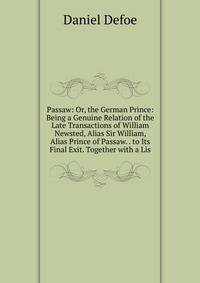 Passaw: Or, the German Prince: Being a Genuine Relation of the Late Transactions of William Newsted, Alias Sir William, Alias Prince of Passaw. . to Its Final Exit. Together with a Lis