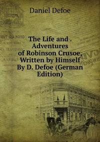 The Life and . Adventures of Robinson Crusoe, Written by Himself By D. Defoe (German Edition)