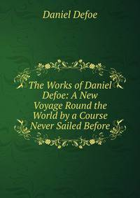 The Works of Daniel Defoe: A New Voyage Round the World by a Course Never Sailed Before