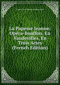 La Papesse Jeanne: Opera-Bouffon, En Vaudevilles, En Trois Actes (French Edition)