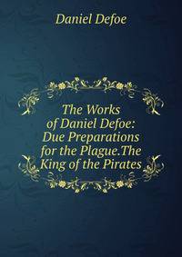 The Works of Daniel Defoe: Due Preparations for the Plague.The King of the Pirates