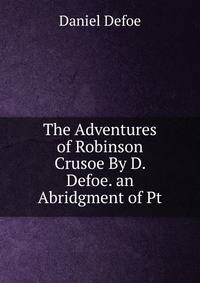 The Adventures of Robinson Crusoe By D. Defoe. an Abridgment of Pt