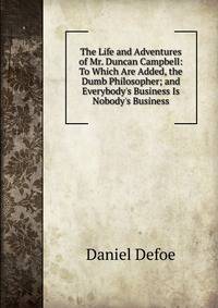 The Life and Adventures of Mr. Duncan Campbell: To Which Are Added, the Dumb Philosopher; and Everybody's Business Is Nobody's Business