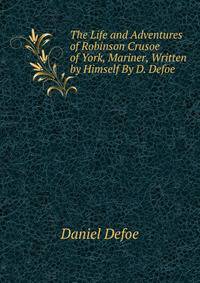 The Life and Adventures of Robinson Crusoe of York, Mariner, Written by Himself By D. Defoe