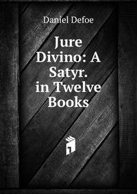 Jure Divino: A Satyr. in Twelve Books