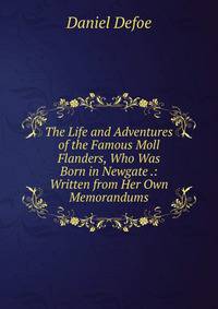 The Life and Adventures of the Famous Moll Flanders, Who Was Born in Newgate .: Written from Her Own Memorandums