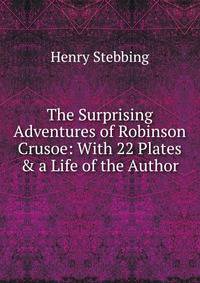 The Surprising Adventures of Robinson Crusoe: With 22 Plates &amp; a Life of the Author