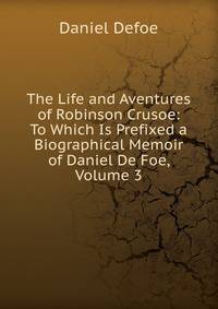 The Life and Aventures of Robinson Crusoe: To Which Is Prefixed a Biographical Memoir of Daniel De Foe, Volume 3