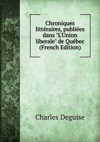 Chroniques litt?raires, publi?es dans "L'Union liberale" de Qu?bec (French Edition)