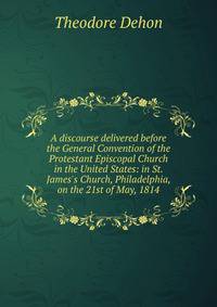 A discourse delivered before the General Convention of the Protestant Episcopal Church in the United States: in St. James's Church, Philadelphia, on the 21st of May, 1814