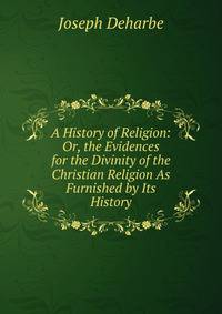 A History of Religion: Or, the Evidences for the Divinity of the Christian Religion As Furnished by Its History