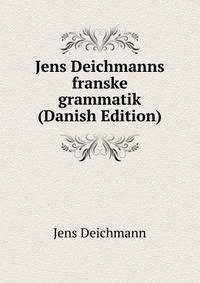 Jens Deichmanns franske grammatik (Danish Edition)