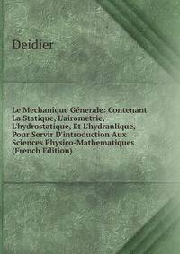 Le Mechanique G?nerale: Contenant La Statique, L'airometrie, L'hydrostatique, Et L'hydraulique, Pour Servir D'introduction Aux Sciences Physico-Mathematiques (French Edition)