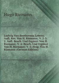 Ludwig Van Beethovens Lebens: Aufl. Rev. Von H. Riemann; V. 2-3: 2. Aufl. Bearb. Und Erganzt Von H. Riemann; V. 4: Bearb. Und Erganzt Von H. Riemann; V. 5: Hrsg. Von H. Riemann (German Edition)