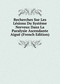 Recherches Sur Les Lesions Du Systeme Nerveux Dans La Paralysie Ascendante Aigue (French Edition)