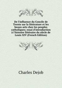 De l'influence du Concile de Trente sur la litt?rature et les beaux-arts chez les peuples catholiques; essai d'introduction ? l'histoire litt?raire du si?cle de Louis XIV (French Edition)