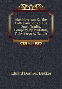 Max Havelaar: Or, the Coffee Auctions of the Dutch Trading Company, by Multatuli, Tr. by Baron A. Nahuys