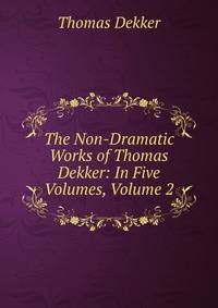 The Non-Dramatic Works of Thomas Dekker: In Five Volumes, Volume 2