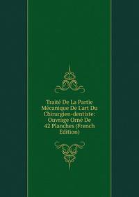 Trait? De La Partie M?canique De L'art Du Chirurgien-dentiste: Ouvrage Orn? De 42 Planches (French Edition)