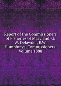 Report of the Commissioners of Fisheries of Maryland, G.W. Delawder, E.W. Humphreys, Commissioners. Volume 1888