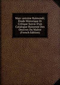 Marc-antoine Raimondi; ?tude Historique Et Critique Suivie D'un Catalogue Raisonn? Des Oeuvres Du Ma?tre (French Edition)