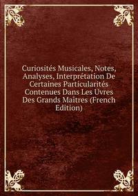 Curiosites Musicales, Notes, Analyses, Interpretation De Certaines Particularites Contenues Dans Les Uvres Des Grands Maitres (French Edition)
