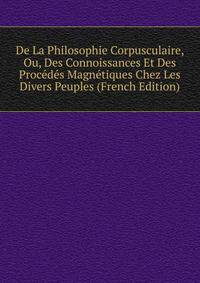 De La Philosophie Corpusculaire, Ou, Des Connoissances Et Des Procedes Magnetiques Chez Les Divers Peuples (French Edition)