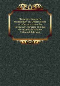 Chirurgie clinique de Montpellier, ou, Observations et reflexions tirees des travaux de chirurgie clinique de cette ecole Volume 2 (French Edition)
