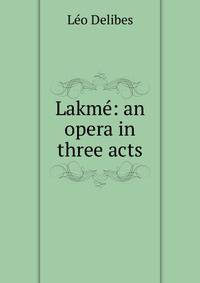 Lakme: an opera in three acts