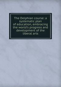 The Delphian course: a systematic plan of education, embracing the world's progress and development of the liberal arts