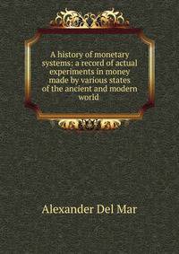 A history of monetary systems: a record of actual experiments in money made by various states of the ancient and modern world .