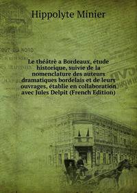 Le theatre a Bordeaux, etude historique, suivie de la nomenclature des auteurs dramatiques bordelais et de leurs ouvrages, etablie en collaboration avec Jules Delpit (French Edition)