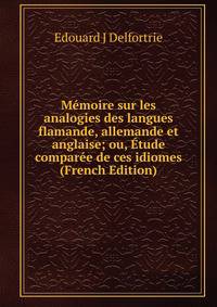 Memoire sur les analogies des langues flamande, allemande et anglaise; ou, Etude comparee de ces idiomes (French Edition)