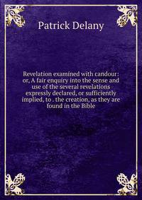 Revelation examined with candour: or, A fair enquiry into the sense and use of the several revelations expressly declared, or sufficiently implied, to . the creation, as they are found in the Bible
