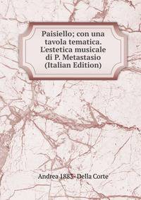 Paisiello; con una tavola tematica. L'estetica musicale di P. Metastasio (Italian Edition)