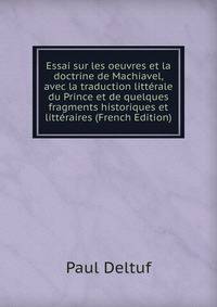 Essai sur les oeuvres et la doctrine de Machiavel, avec la traduction litterale du Prince et de quelques fragments historiques et litteraires (French Edition)