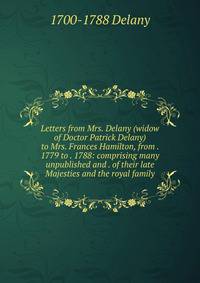 Letters from Mrs. Delany (widow of Doctor Patrick Delany) to Mrs. Frances Hamilton, from . 1779 to . 1788: comprising many unpublished and . of their late Majesties and the royal family