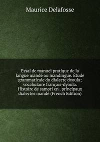 Essai de manuel pratique de la langue mande ou mandingue. Etude grammaticale du dialecte dyoula; vocabulaire francais-dyoula. Histoire de samori en . principaux dialectes mande (French Edition)