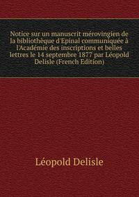 Notice sur un manuscrit m?rovingien de la biblioth?que d'Epinal communiqu?e ? l'Acad?mie des inscriptions et belles lettres le 14 septembre 1877 par L?opold Delisle (French Edition)