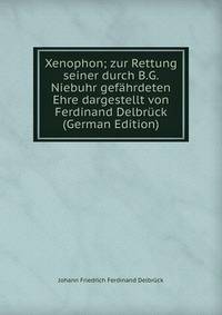 Xenophon; zur Rettung seiner durch B.G. Niebuhr gefahrdeten Ehre dargestellt von Ferdinand Delbruck (German Edition)