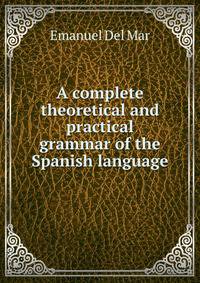 A complete theoretical and practical grammar of the Spanish language