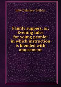 Family suppers, or, Evening tales for young people: in which instruction is blended with amusement