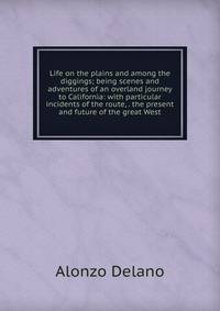 Life on the plains and among the diggings; being scenes and adventures of an overland journey to California: with particular incidents of the route, . the present and future of the great West