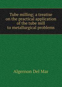 Tube milling; a treatise on the practical application of the tube mill to metallurgical problems
