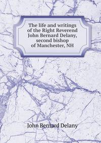 The life and writings of the Right Reverend John Bernard Delany, second bishop of Manchester, NH