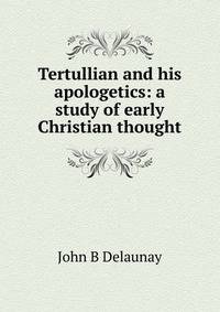 Tertullian and his apologetics: a study of early Christian thought